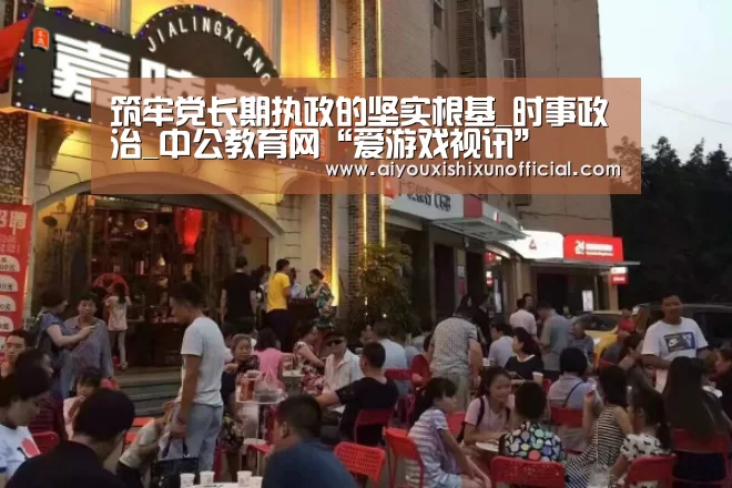 筑牢党长期执政的坚实根基_时事政治_中公教育网“爱游戏视讯”(图2) 爱游戏下载